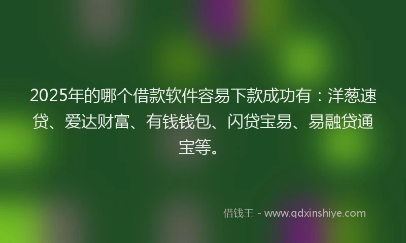2025年的哪个借款软件容易下款成功有：洋葱速贷、爱达财富、有钱钱包、闪贷宝易、易融贷通宝等。