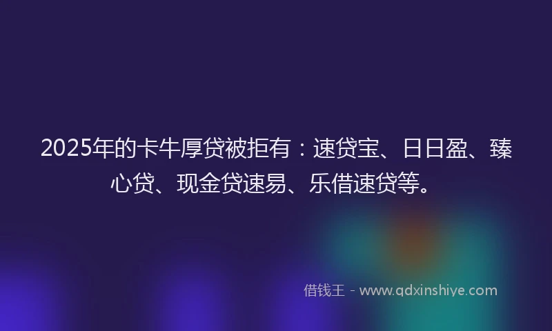 2025年的卡牛厚贷被拒有：速贷宝、日日盈、臻心贷、现金贷速易、乐借速贷等。