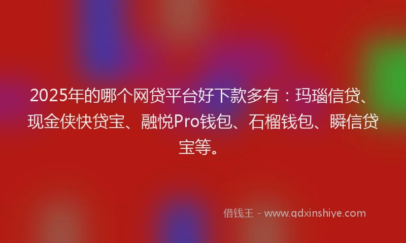 2025年的哪个网贷平台好下款多有：玛瑙信贷、现金侠快贷宝、融悦Pro钱包、石榴钱包、瞬信贷宝等。