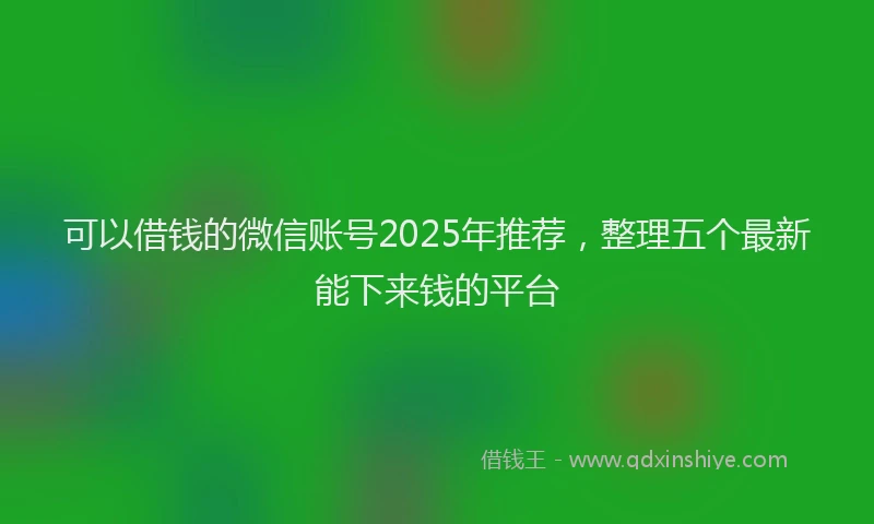 可以借钱的微信账号2025年推荐，整理五个最新能下来钱的平台