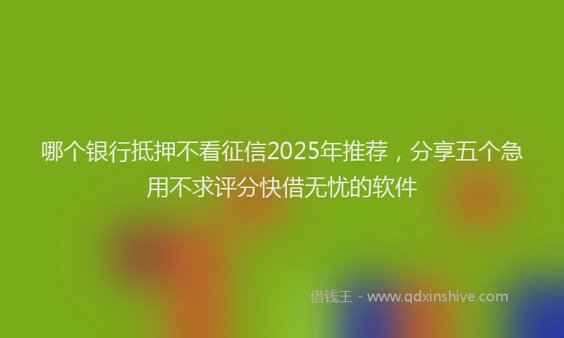 哪个银行抵押不看征信2025年推荐，分享五个急用不求评分快借无忧的软件