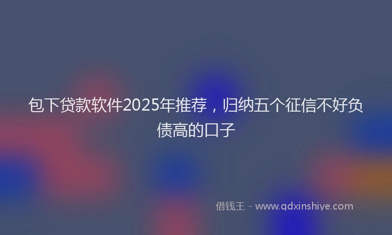 包下贷款软件2025年推荐，归纳五个征信不好负债高的口子