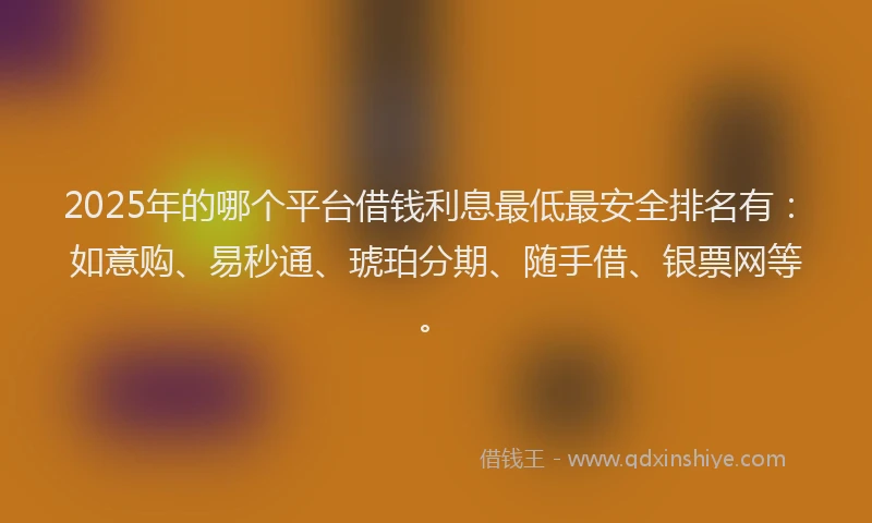 2025年的哪个平台借钱利息最低最安全排名有：如意购、易秒通、琥珀分期、随手借、银票网等。