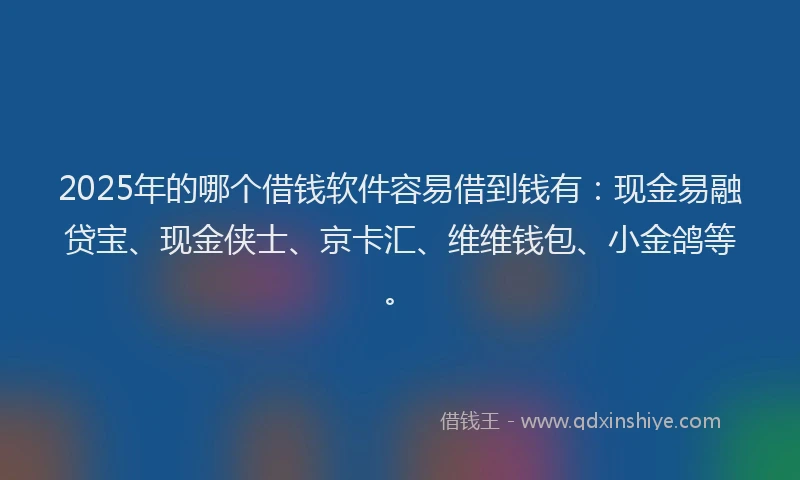 2025年的哪个借钱软件容易借到钱有：现金易融贷宝、现金侠士、京卡汇、维维钱包、小金鸽等。