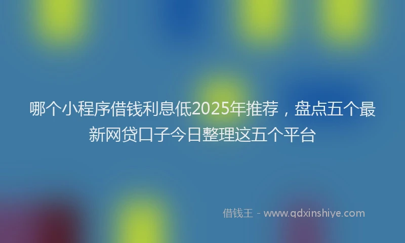 哪个小程序借钱利息低2025年推荐，盘点五个最新网贷口子今日整理这五个平台