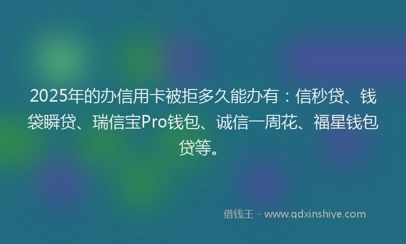 2025年的办信用卡被拒多久能办有：信秒贷、钱袋瞬贷、瑞信宝Pro钱包、诚信一周花、福星钱包贷等。