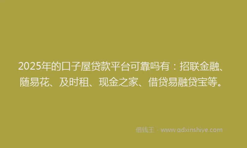 2025年的口子屋贷款平台可靠吗有：招联金融、随易花、及时租、现金之家、借贷易融贷宝等。