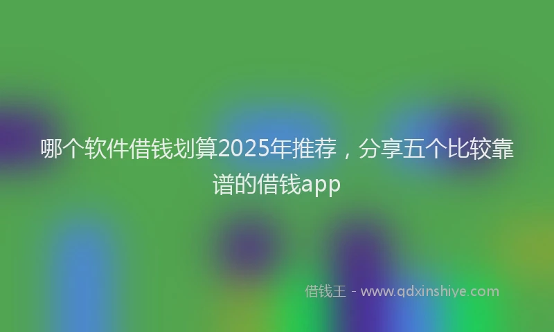 哪个软件借钱划算2025年推荐，分享五个比较靠谱的借钱app