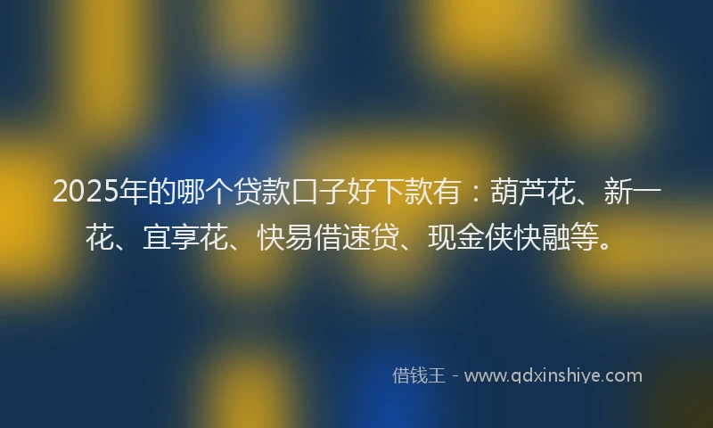 2025年的哪个贷款口子好下款有：葫芦花、新一花、宜享花、快易借速贷、现金侠快融等。