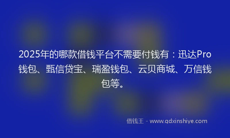 2025年的哪款借钱平台不需要付钱有：迅达Pro钱包、甄信贷宝、瑞盈钱包、云贝商城、万信钱包等。