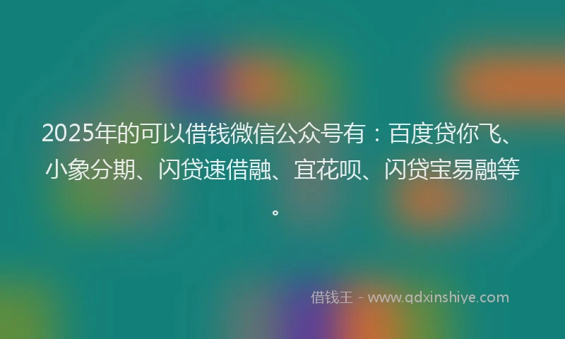 2025年的可以借钱微信公众号有：百度贷你飞、小象分期、闪贷速借融、宜花呗、闪贷宝易融等。