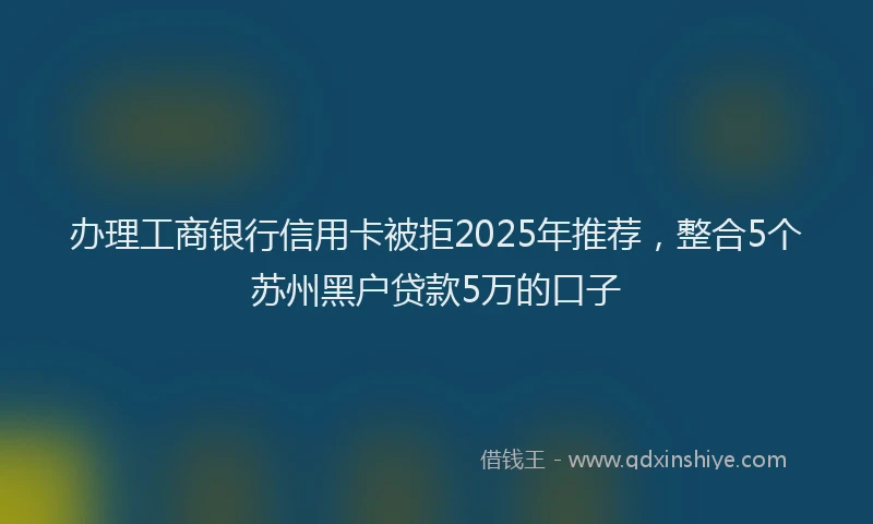 办理工商银行信用卡被拒2025年推荐，整合5个苏州黑户贷款5万的口子