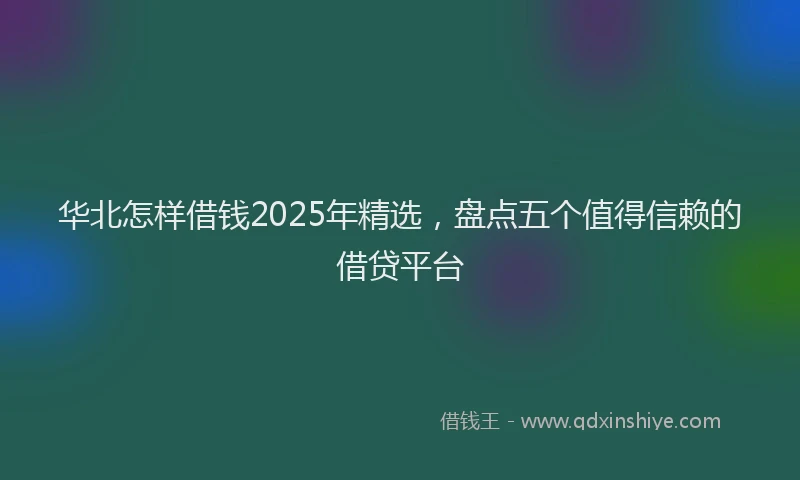 华北怎样借钱2025年精选，盘点五个值得信赖的借贷平台