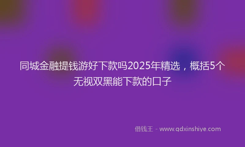 同城金融提钱游好下款吗2025年精选，概括5个无视双黑能下款的口子