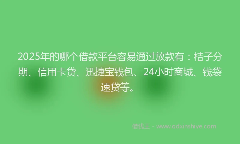 2025年的哪个借款平台容易通过放款有：桔子分期、信用卡贷、迅捷宝钱包、24小时商城、钱袋速贷等。