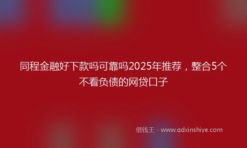 同程金融好下款吗可靠吗2025年推荐，整合5个不看负债的网贷口子