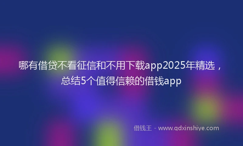 哪有借贷不看征信和不用下载app2025年精选，总结5个值得信赖的借钱app