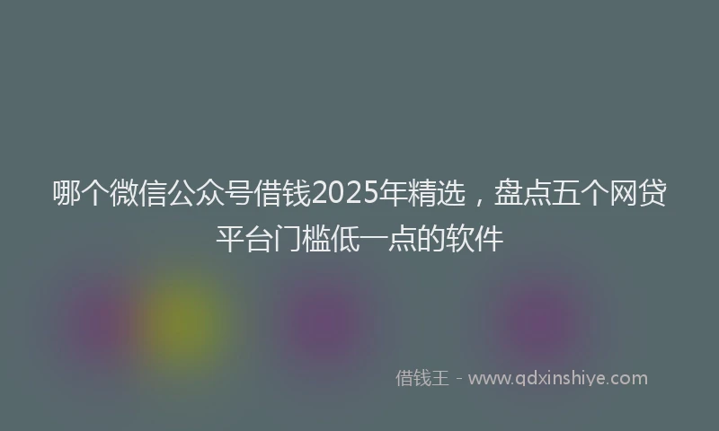 哪个微信公众号借钱2025年精选，盘点五个网贷平台门槛低一点的软件