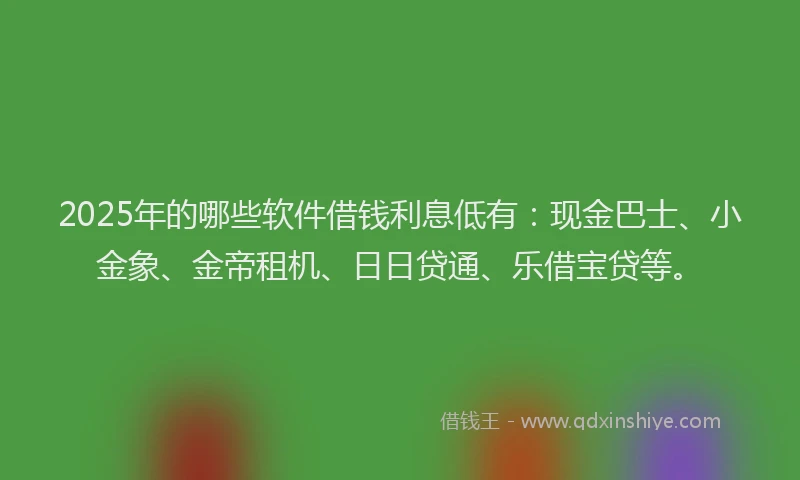 2025年的哪些软件借钱利息低有：现金巴士、小金象、金帝租机、日日贷通、乐借宝贷等。