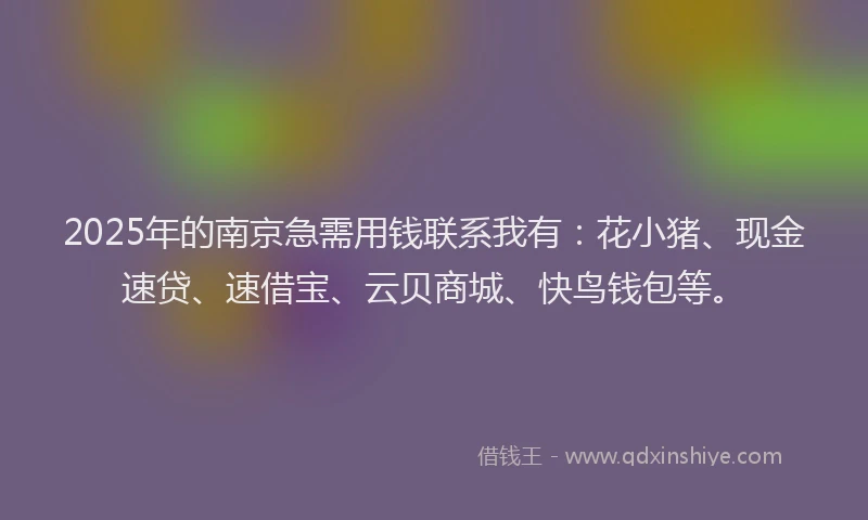 2025年的南京急需用钱联系我有：花小猪、现金速贷、速借宝、云贝商城、快鸟钱包等。