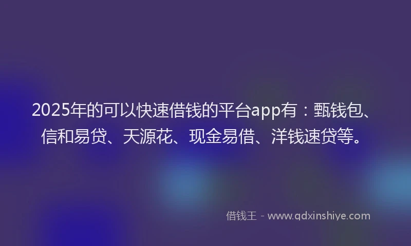 2025年的可以快速借钱的平台app有：甄钱包、信和易贷、天源花、现金易借、洋钱速贷等。