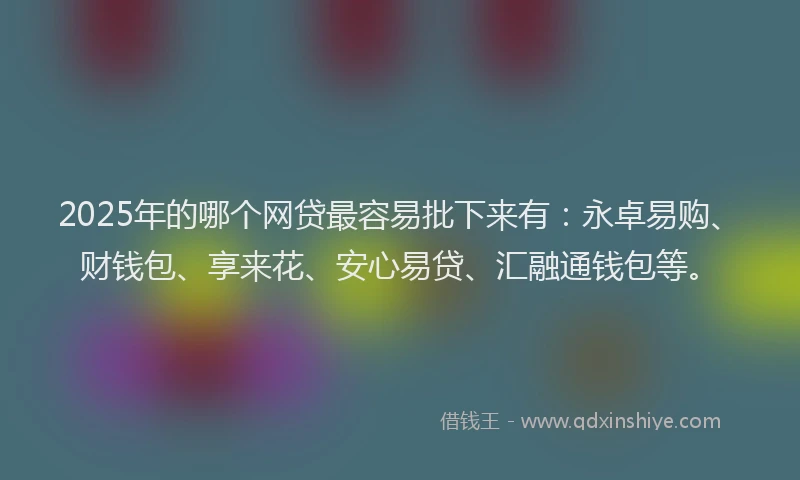 2025年的哪个网贷最容易批下来有：永卓易购、财钱包、享来花、安心易贷、汇融通钱包等。