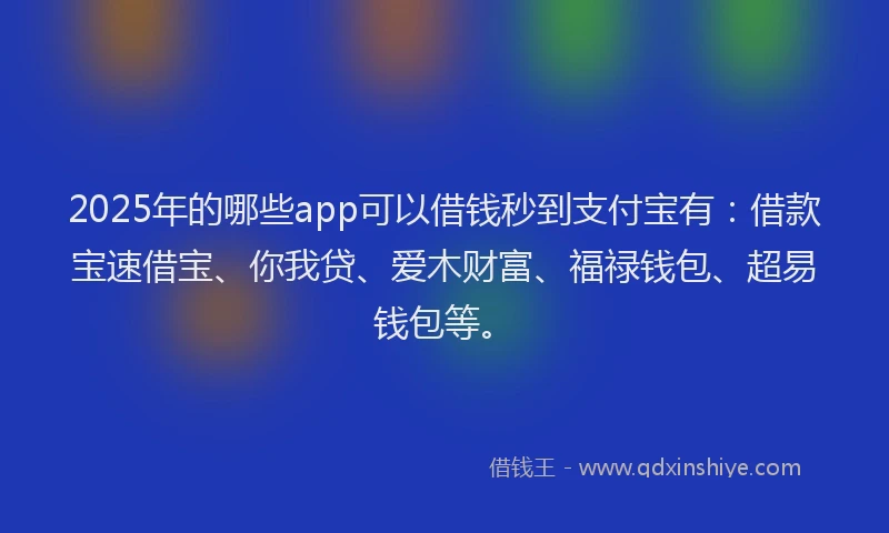 2025年的哪些app可以借钱秒到支付宝有：借款宝速借宝、你我贷、爱木财富、福禄钱包、超易钱包等。