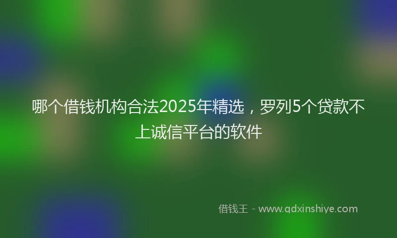 哪个借钱机构合法2025年精选，罗列5个贷款不上诚信平台的软件
