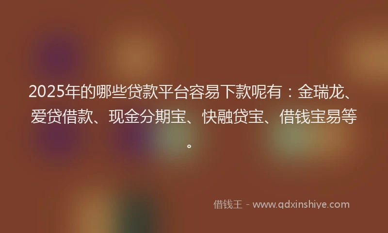 2025年的哪些贷款平台容易下款呢有：金瑞龙、爱贷借款、现金分期宝、快融贷宝、借钱宝易等。