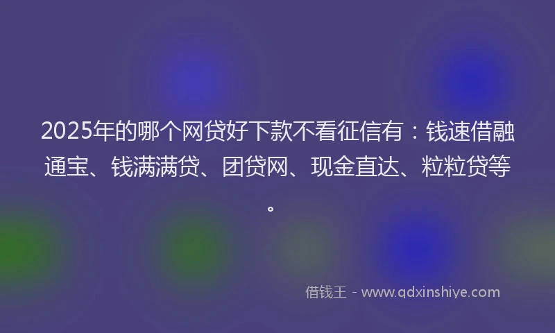 2025年的哪个网贷好下款不看征信有：钱速借融通宝、钱满满贷、团贷网、现金直达、粒粒贷等。