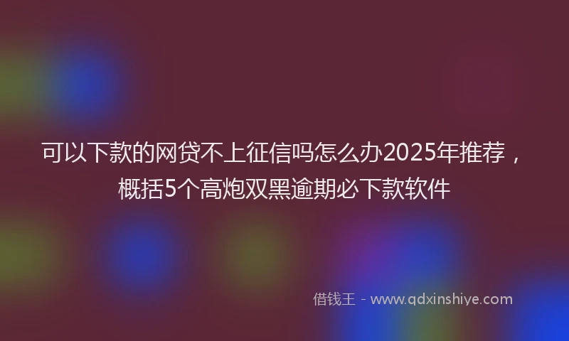可以下款的网贷不上征信吗怎么办2025年推荐，概括5个高炮双黑逾期必下款软件