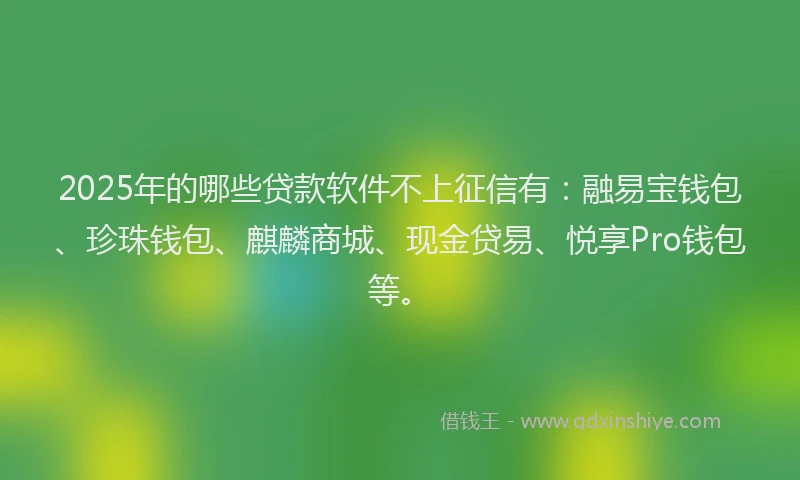 2025年的哪些贷款软件不上征信有：融易宝钱包、珍珠钱包、麒麟商城、现金贷易、悦享Pro钱包等。