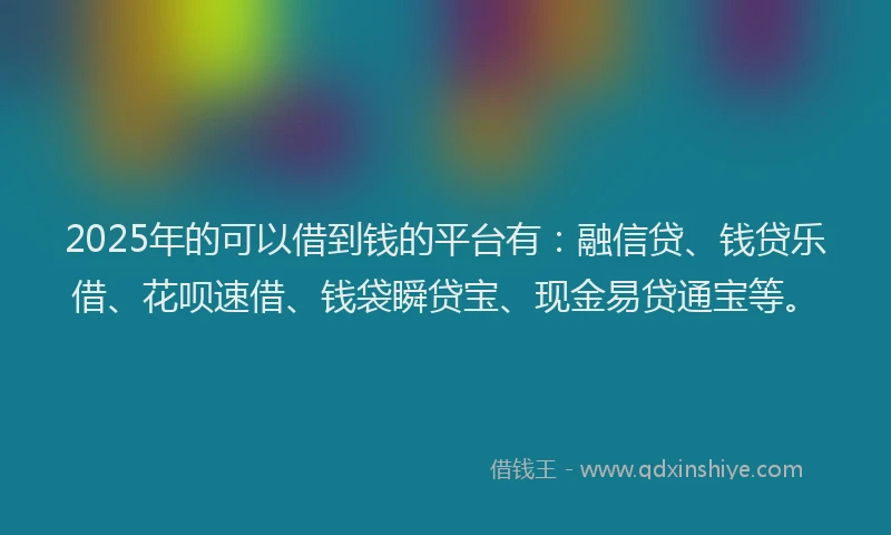 2025年的可以借到钱的平台有：融信贷、钱贷乐借、花呗速借、钱袋瞬贷宝、现金易贷通宝等。
