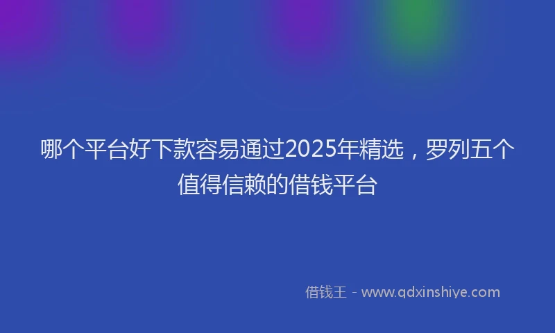 哪个平台好下款容易通过2025年精选，罗列五个值得信赖的借钱平台