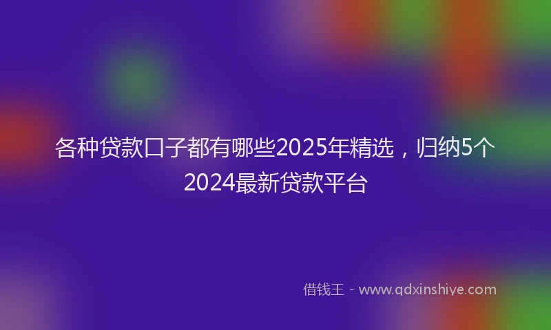 各种贷款口子都有哪些2025年精选，归纳5个2024最新贷款平台