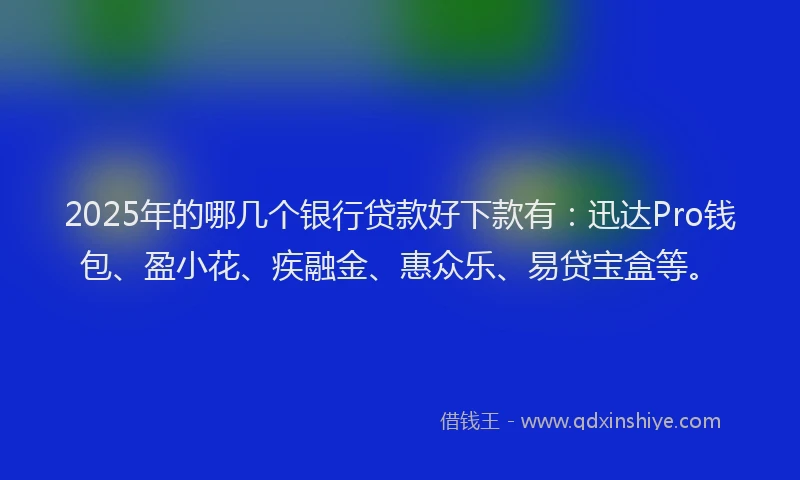 2025年的哪几个银行贷款好下款有：迅达Pro钱包、盈小花、疾融金、惠众乐、易贷宝盒等。