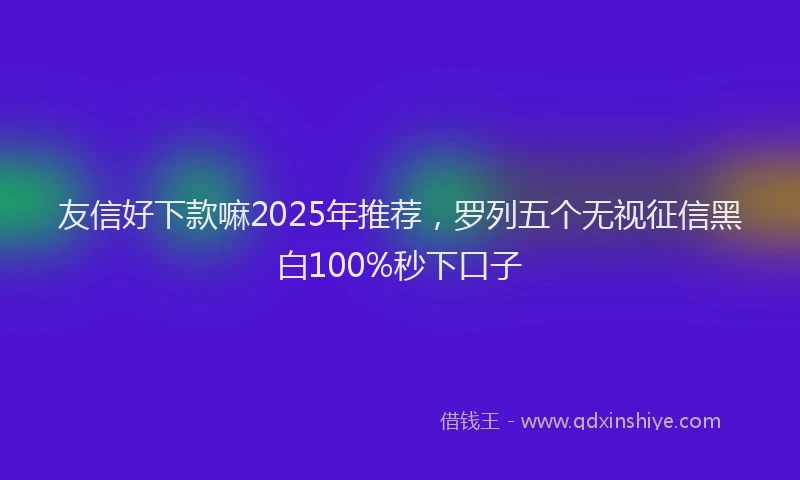 友信好下款嘛2025年推荐，罗列五个无视征信黑白100%秒下口子