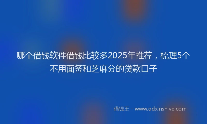 哪个借钱软件借钱比较多2025年推荐，梳理5个不用面签和芝麻分的贷款口子