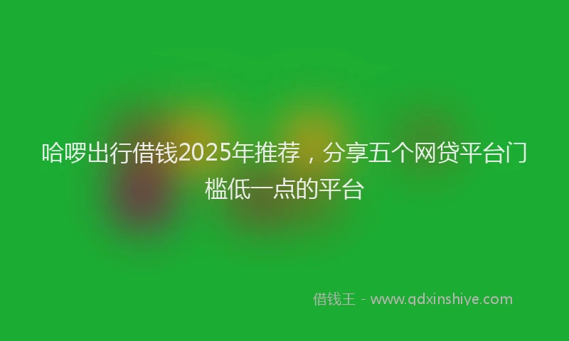 哈啰出行借钱2025年推荐，分享五个网贷平台门槛低一点的平台