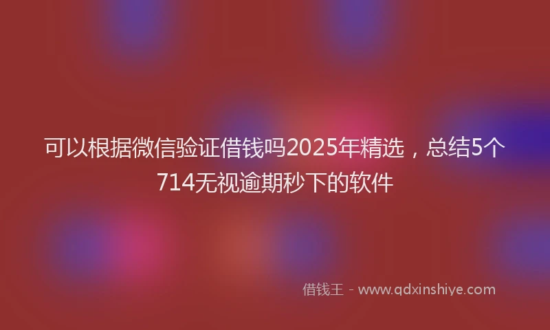可以根据微信验证借钱吗2025年精选，总结5个714无视逾期秒下的软件
