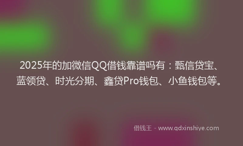 2025年的加微信QQ借钱靠谱吗有：甄信贷宝、蓝领贷、时光分期、鑫贷Pro钱包、小鱼钱包等。