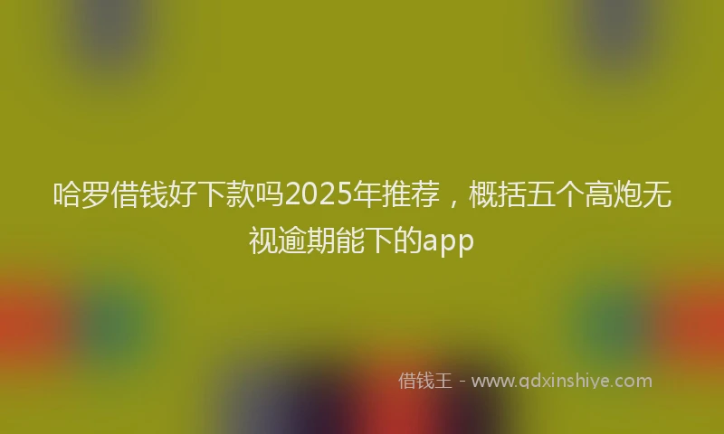 哈罗借钱好下款吗2025年推荐，概括五个高炮无视逾期能下的app