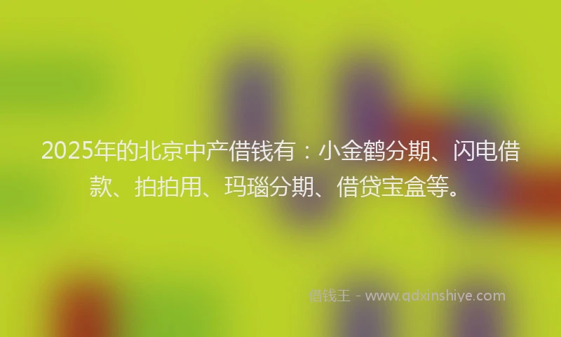 2025年的北京中产借钱有：小金鹤分期、闪电借款、拍拍用、玛瑙分期、借贷宝盒等。