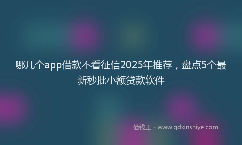 哪几个app借款不看征信2025年推荐，盘点5个最新秒批小额贷款软件