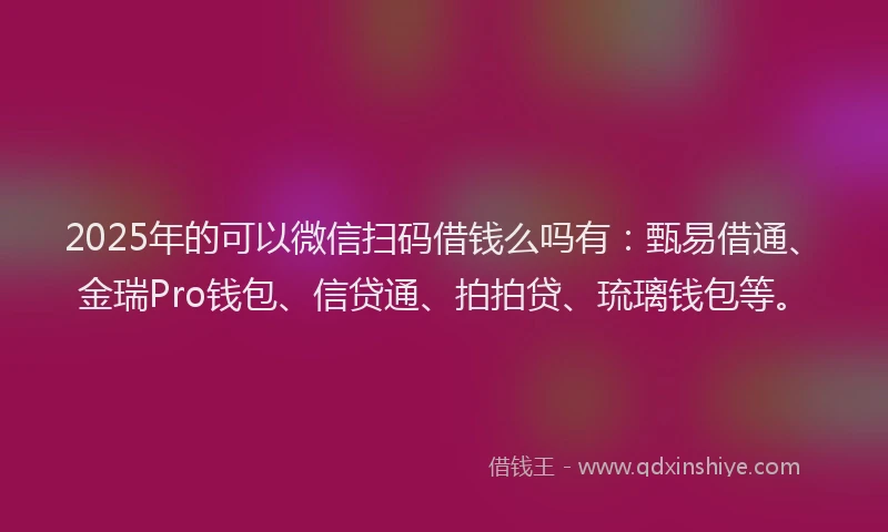 2025年的可以微信扫码借钱么吗有：甄易借通、金瑞Pro钱包、信贷通、拍拍贷、琉璃钱包等。