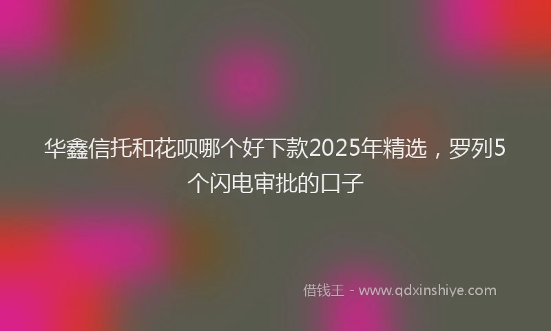 华鑫信托和花呗哪个好下款2025年精选，罗列5个闪电审批的口子