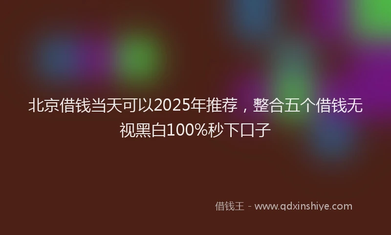 北京借钱当天可以2025年推荐，整合五个借钱无视黑白100%秒下口子