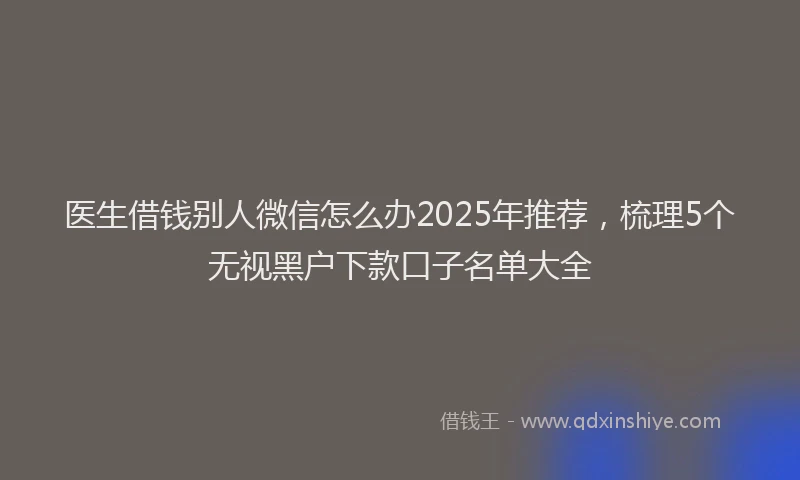 医生借钱别人微信怎么办2025年推荐，梳理5个无视黑户下款口子名单大全