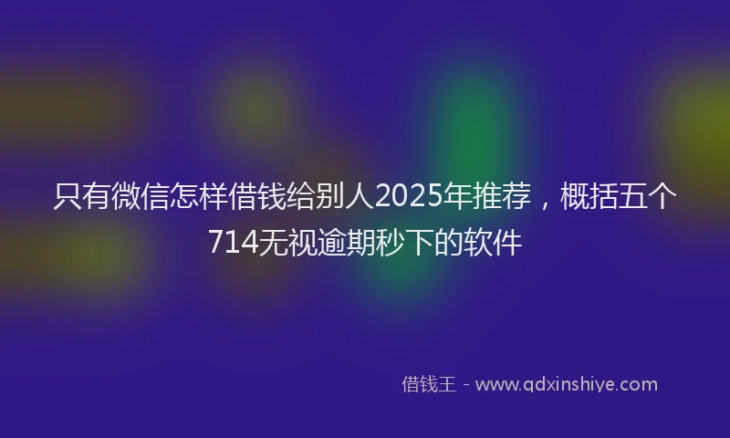 只有微信怎样借钱给别人2025年推荐，概括五个714无视逾期秒下的软件