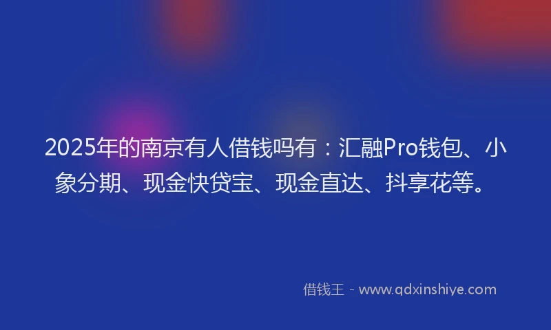 2025年的南京有人借钱吗有：汇融Pro钱包、小象分期、现金快贷宝、现金直达、抖享花等。